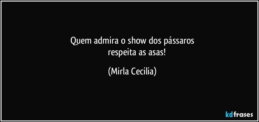 Quem admira o show dos pássaros
                 respeita as asas! (Mirla Cecilia)