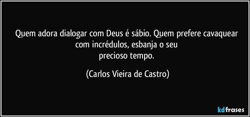 Quem adora dialogar com Deus é sábio. Quem prefere cavaquear com incrédulos, esbanja o seu 
precioso tempo. (Carlos Vieira de Castro)