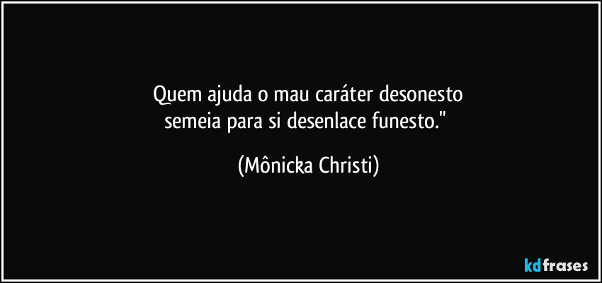 Quem ajuda o mau caráter desonesto
semeia para si desenlace funesto." (Mônicka Christi)