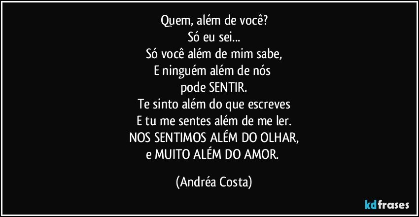 Quem, além de você?
Só eu sei...
Só você além de mim sabe,
E ninguém além de nós 
pode SENTIR.
Te sinto além do que escreves
E tu me sentes além de me ler.
NOS SENTIMOS ALÉM DO OLHAR,
e MUITO ALÉM DO AMOR. (Andréa Costa)