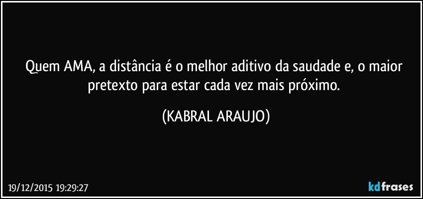 Quem AMA, a distância é o melhor aditivo da saudade e, o maior pretexto para estar cada vez mais próximo. (KABRAL ARAUJO)