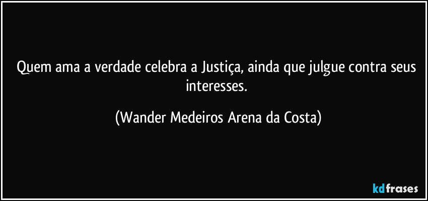 Quem ama a verdade celebra a Justiça, ainda que julgue contra seus interesses. (Wander Medeiros Arena da Costa)