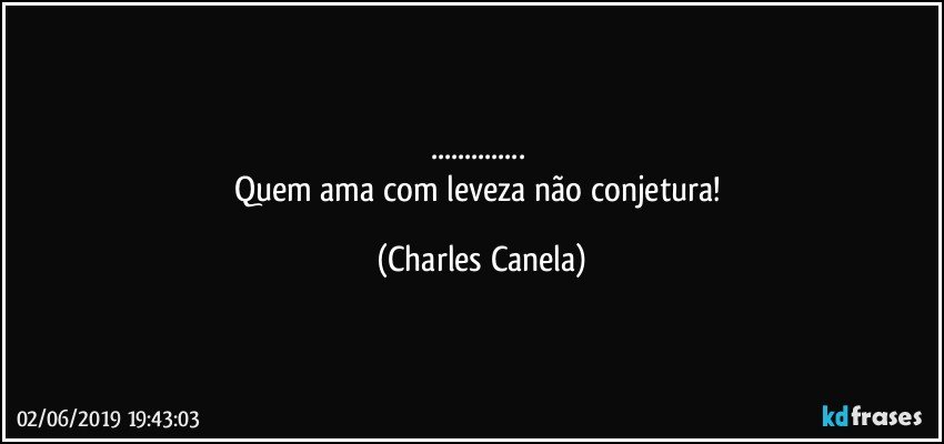 ... 
Quem ama com leveza não conjetura! (Charles Canela)