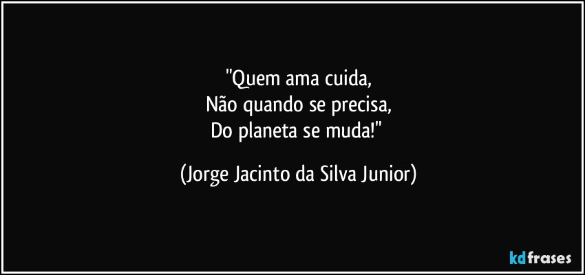 "Quem ama cuida,
Não quando se precisa,
Do planeta se muda!" (Jorge Jacinto da Silva Junior)