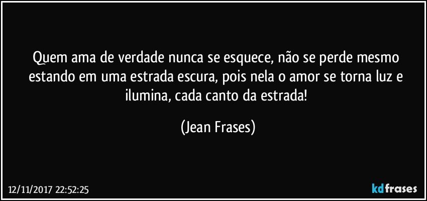 Quem ama de verdade nunca se esquece, não se perde mesmo estando em uma estrada escura, pois nela o amor se torna luz e ilumina, cada canto da estrada! (Jean Frases)