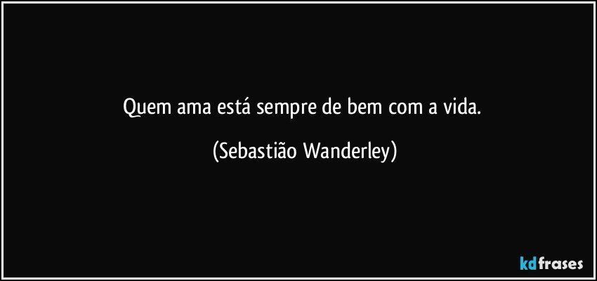 Quem ama está sempre de bem com a vida. (Sebastião Wanderley)