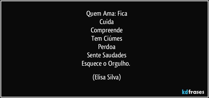 Quem Ama: Fica
Cuida
Compreende
Tem Ciúmes
Perdoa
Sente Saudades
Esquece o Orgulho. (Elisa Silva)