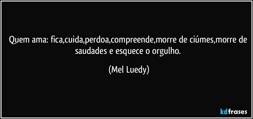 Quem ama: fica,cuida,perdoa,compreende,morre de ciúmes,morre de saudades e esquece o orgulho. (Mel Luedy)