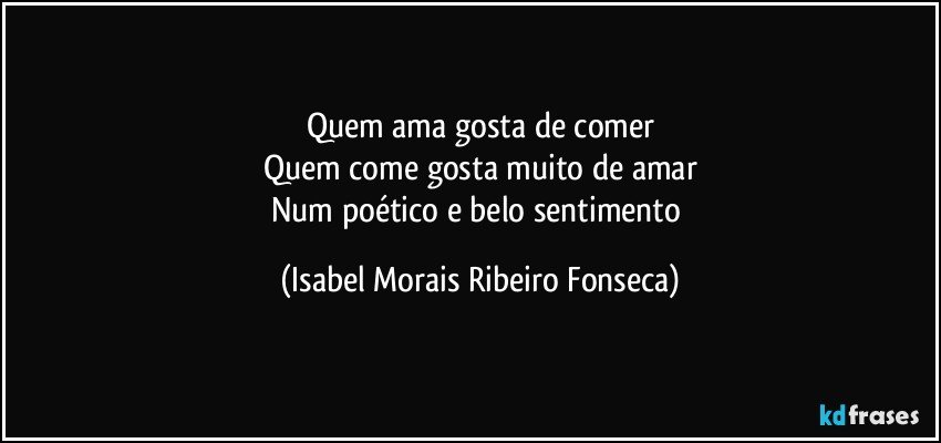 Quem ama gosta de comer
Quem come gosta muito de amar
Num poético e belo sentimento (Isabel Morais Ribeiro Fonseca)