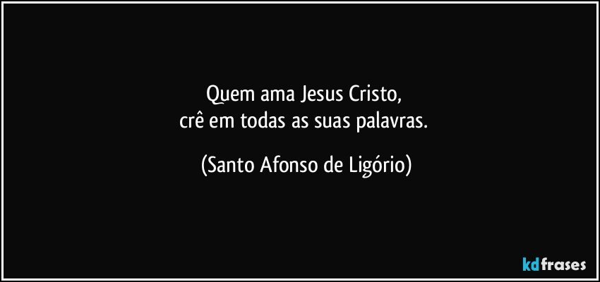 Quem ama Jesus Cristo, 
crê em todas as suas palavras. (Santo Afonso de Ligório)