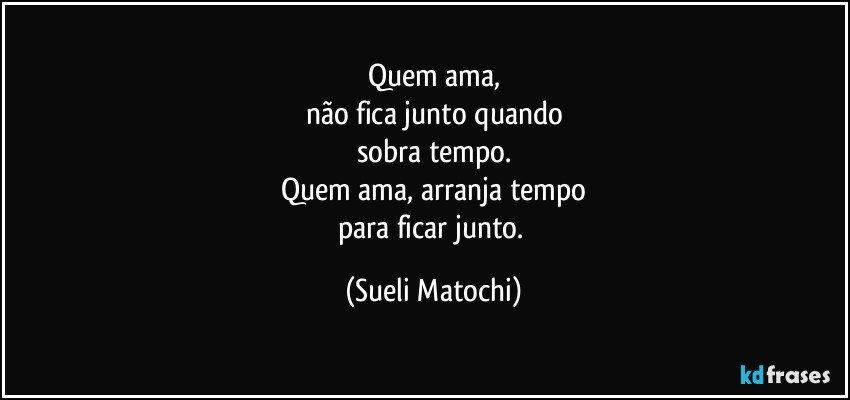 Quem ama,
não fica junto quando
sobra tempo.
Quem ama, arranja tempo
para ficar junto. (Sueli Matochi)