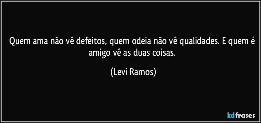 Quem ama não vê defeitos, quem odeia não vê qualidades. E quem é amigo vê as duas coisas. (Levi Ramos)