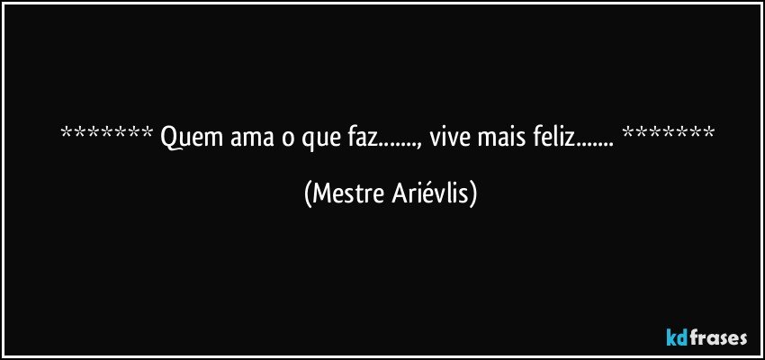  Quem ama o que faz..., vive mais feliz...  (Mestre Ariévlis)