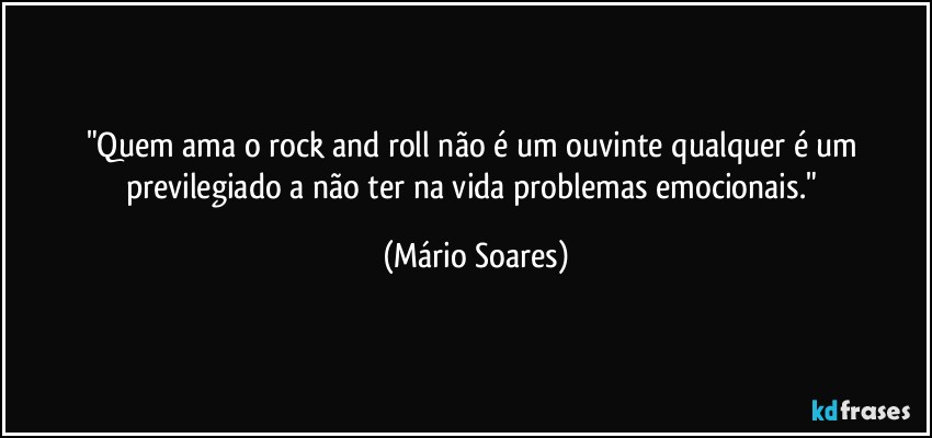 "Quem ama o rock and roll não é um ouvinte qualquer é um previlegiado a não ter na vida problemas emocionais." (Mário Soares)