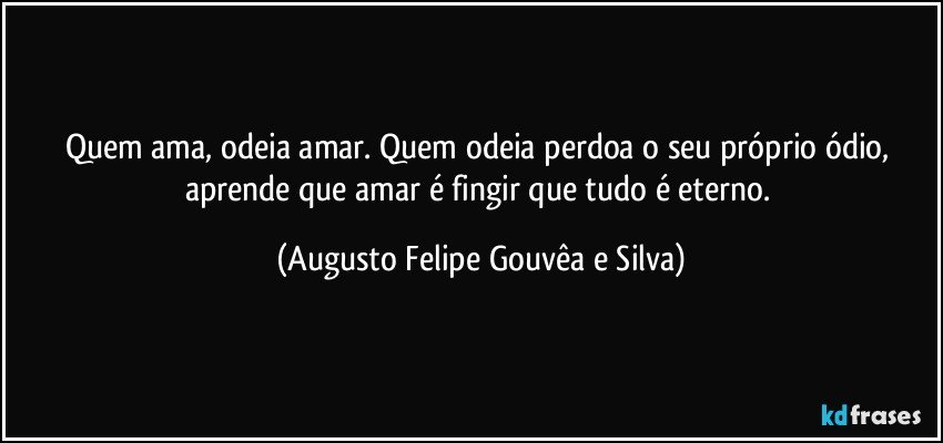 Quem ama, odeia amar. Quem odeia perdoa o seu próprio ódio, aprende que amar é fingir que tudo é eterno. (Augusto Felipe Gouvêa e Silva)