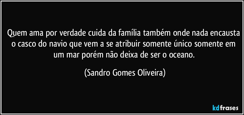 Quem ama por verdade cuida da família também onde nada encausta o casco do navio que vem a se atribuir somente único somente em um mar porém não deixa de ser o oceano. (Sandro Gomes Oliveira)