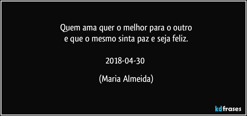 Quem ama quer o melhor para o outro
e que o mesmo sinta paz e seja feliz.

2018-04-30 (Maria Almeida)