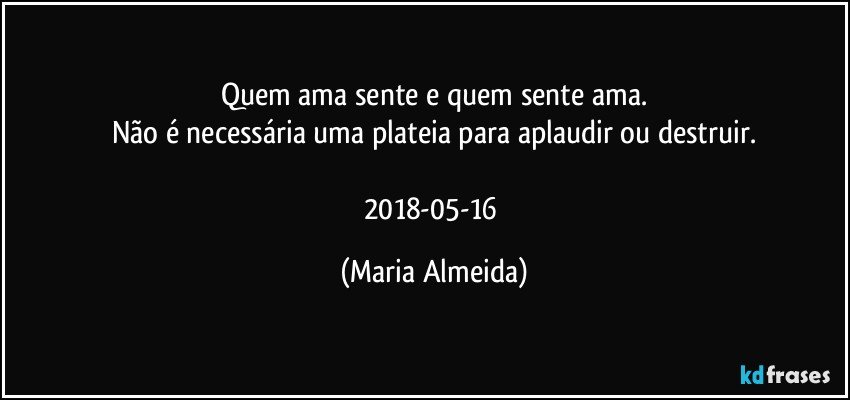 Quem ama sente e quem sente ama.
Não é necessária uma plateia para aplaudir ou destruir.

2018-05-16 (Maria Almeida)