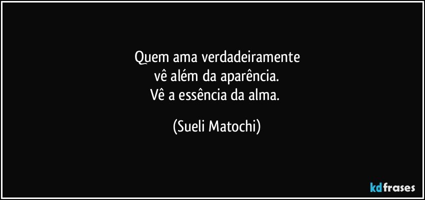 Quem ama verdadeiramente
vê além da aparência.
Vê a essência da alma. (Sueli Matochi)