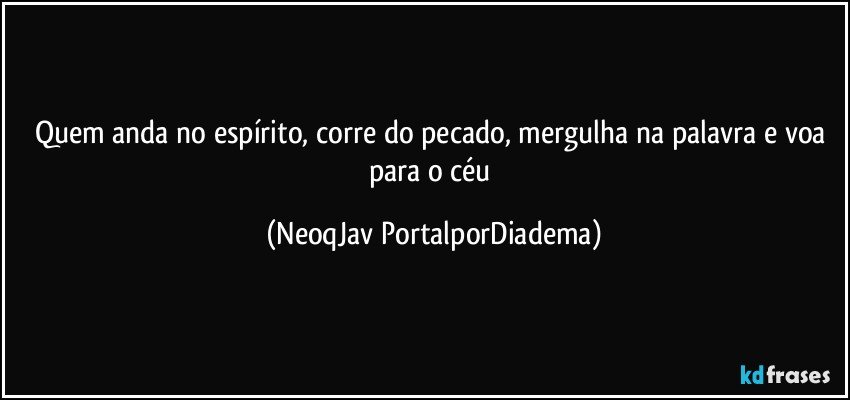 Quem anda no espírito, corre do pecado, mergulha na palavra e voa para o céu (NeoqJav PortalporDiadema)