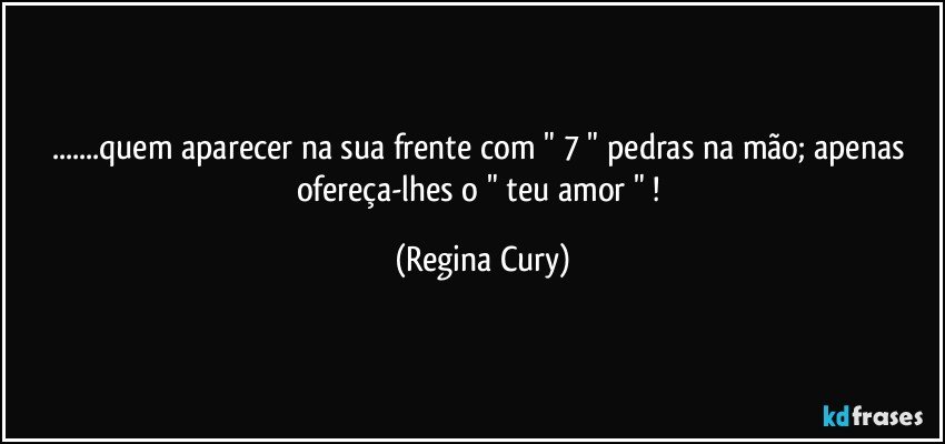 ...quem  aparecer na sua frente com " 7 " pedras na mão; apenas ofereça-lhes o " teu amor " ! (Regina Cury)