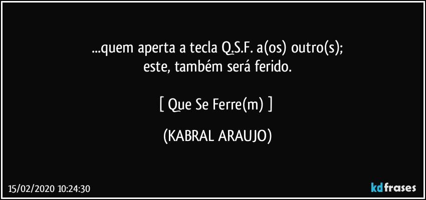 ...quem aperta a tecla Q.S.F. a(os) outro(s);
este, também será ferido.

[ Que Se Ferre(m) ] (KABRAL ARAUJO)