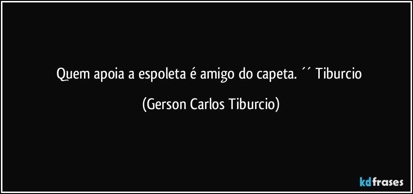 Quem apoia a espoleta é amigo do capeta. ´´ Tiburcio (Gerson Carlos Tiburcio)