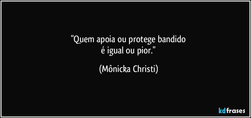 "Quem apoia ou protege bandido
 é igual ou pior." (Mônicka Christi)