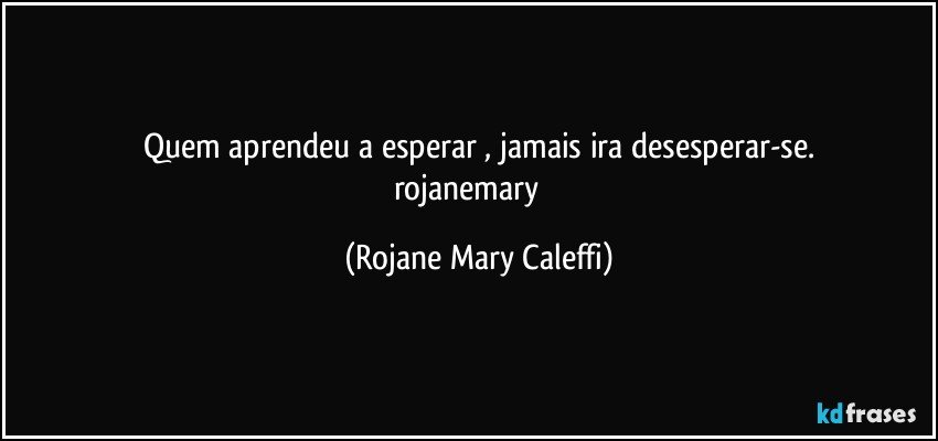 Quem aprendeu a esperar , jamais ira desesperar-se.
rojanemary ❤ (Rojane Mary Caleffi)