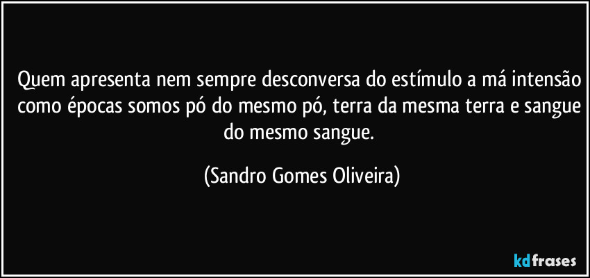 Quem apresenta nem sempre desconversa do estímulo a má intensão como épocas somos pó do mesmo pó, terra da mesma terra e sangue do mesmo sangue. (Sandro Gomes Oliveira)