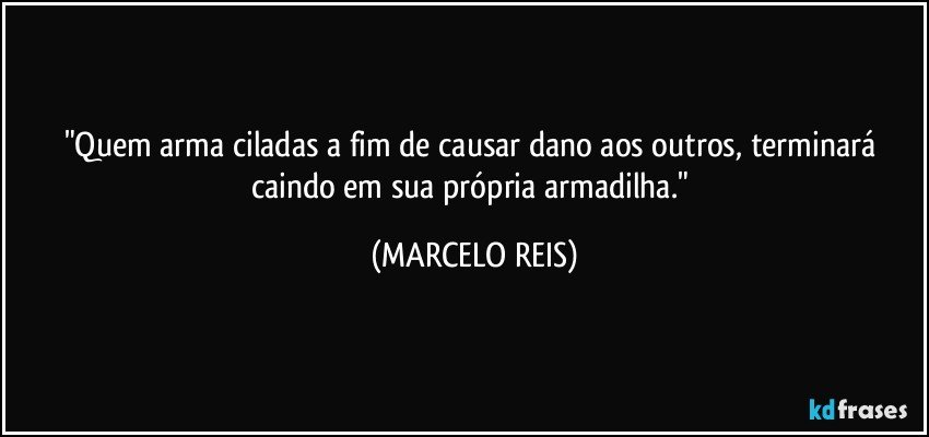 "Quem arma ciladas a fim de causar dano aos outros, terminará caindo em sua própria armadilha." (MARCELO REIS)