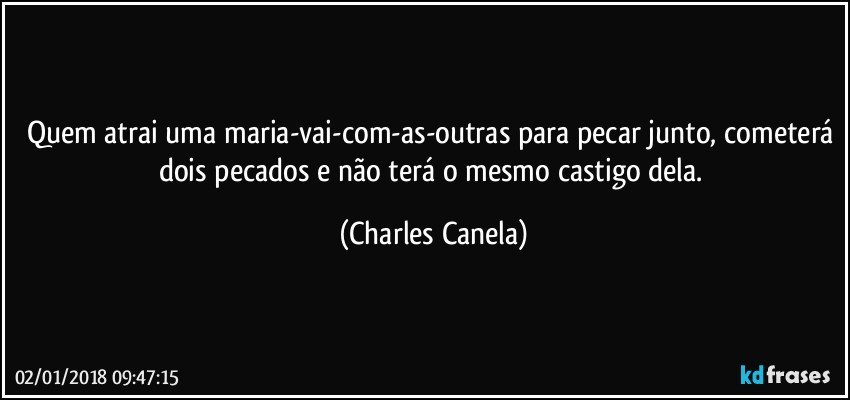 Quem atrai uma maria-vai-com-as-outras para pecar junto, cometerá dois pecados e não terá o mesmo castigo dela. (Charles Canela)