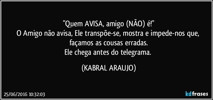 "Quem AVISA, amigo (NÃO) é!"
O Amigo não avisa, Ele transpõe-se, mostra e impede-nos que, façamos as cousas erradas.
Ele chega antes do telegrama. (KABRAL ARAUJO)