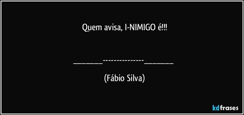 Quem avisa,  I-NIMIGO é!!!


___---___ (Fábio Silva)