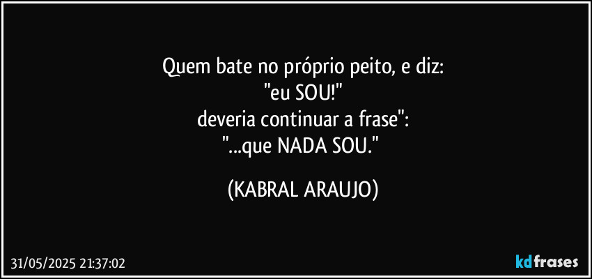 Quem bate no próprio peito, e diz:
"eu SOU!"
deveria continuar a frase":
"...que NADA SOU." (KABRAL ARAUJO)