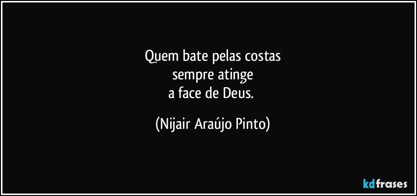 Quem bate pelas costas
sempre atinge
a face de Deus. (Nijair Araújo Pinto)