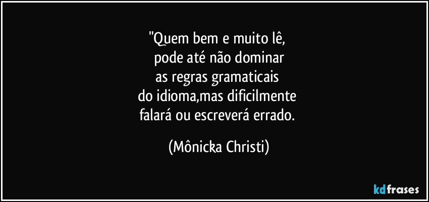 "Quem bem e muito lê, 
pode até  não dominar
as regras gramaticais 
do idioma,mas dificilmente 
falará ou escreverá errado. (Mônicka Christi)