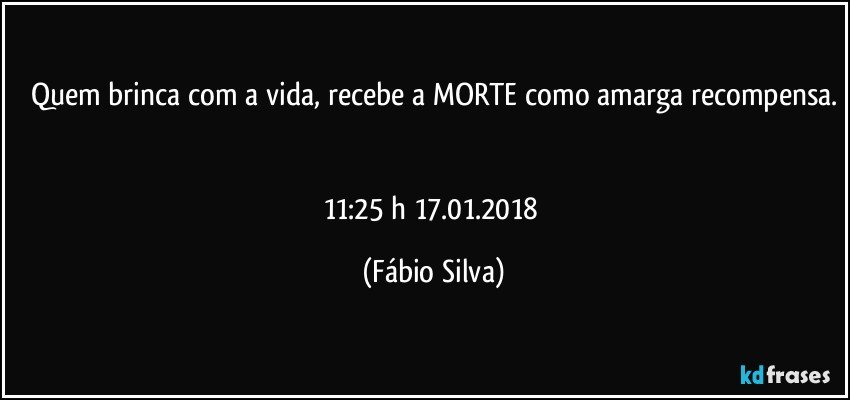 Quem brinca com a vida, recebe a MORTE como amarga recompensa.


11:25 h  17.01.2018 (Fábio Silva)