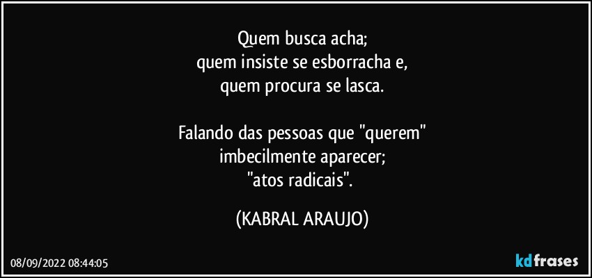 Quem busca acha;
quem insiste se esborracha e,
quem procura se lasca.

Falando das pessoas que "querem"
imbecilmente aparecer;
"atos radicais". (KABRAL ARAUJO)