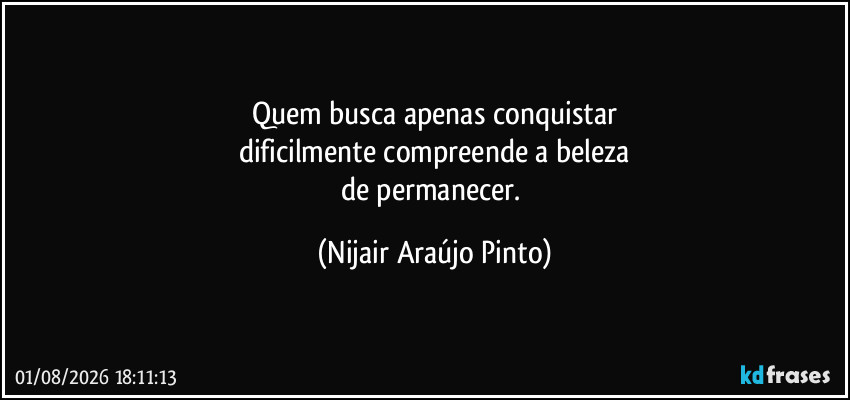 Quem busca apenas conquistar
dificilmente compreende a beleza
de permanecer. (Nijair Araújo Pinto)