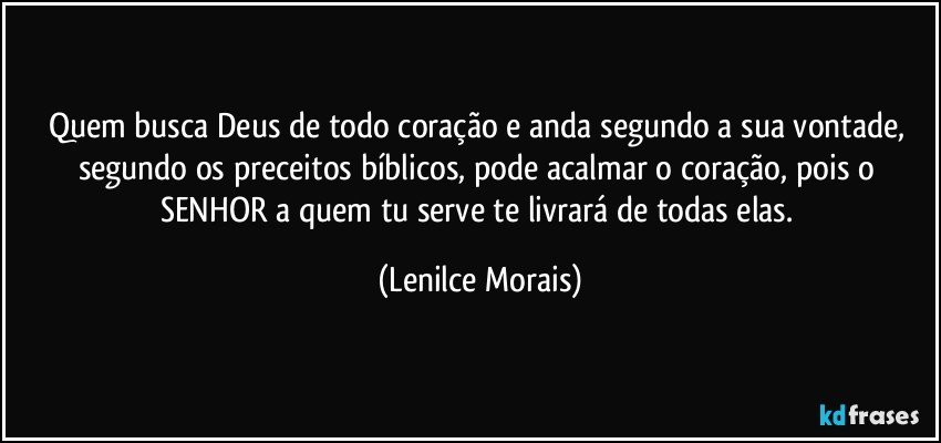 quem busca Deus de todo coração e anda segundo a sua vontade, segundo os preceitos bíblicos, pode acalmar o coração, pois o SENHOR a quem tu serve te livrará de todas elas. (Lenilce Morais)