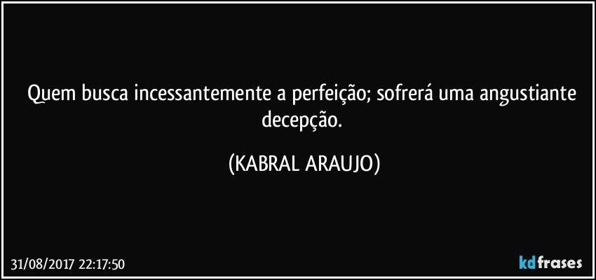 Quem busca incessantemente a perfeição; sofrerá uma angustiante decepção. (KABRAL ARAUJO)