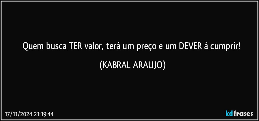 Quem busca TER valor, terá um preço e um DEVER à cumprir! (KABRAL ARAUJO)