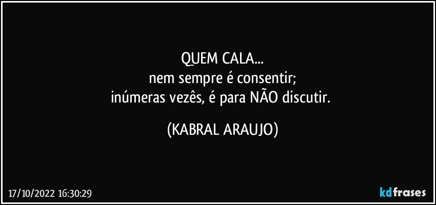 QUEM CALA...
nem sempre é consentir;
inúmeras vezês, é para NÃO discutir. (KABRAL ARAUJO)