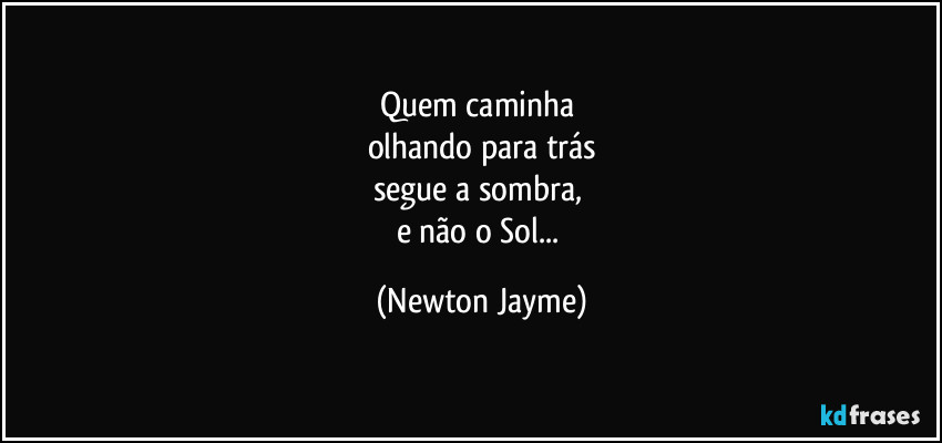 Quem caminha 
olhando para trás
segue a sombra, 
e não o Sol... (Newton Jayme)