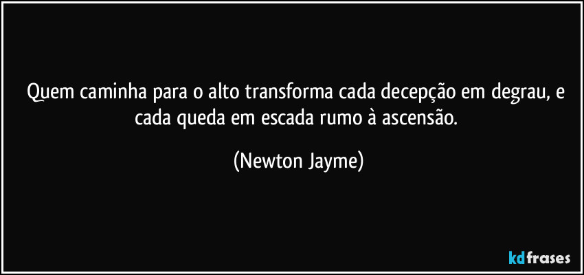 Quem caminha para o alto transforma cada decepção em degrau, e cada queda em escada rumo à ascensão. (Newton Jayme)