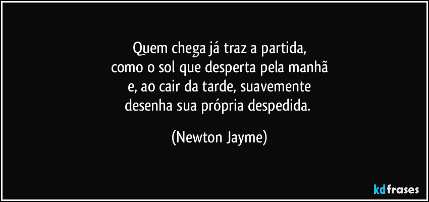 Quem chega já traz a partida,
como o sol que desperta pela manhã
e, ao cair da tarde, suavemente
desenha sua própria despedida. (Newton Jayme)