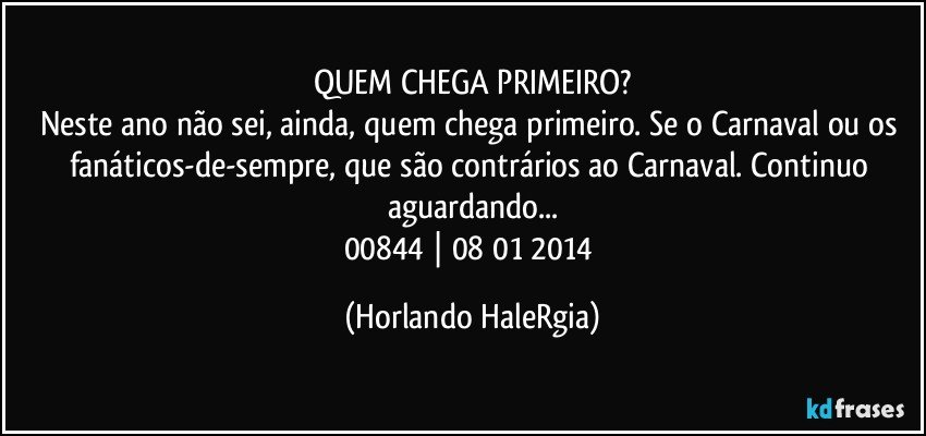 QUEM CHEGA PRIMEIRO?
Neste ano não sei, ainda, quem chega primeiro. Se o Carnaval ou os fanáticos-de-sempre, que são contrários ao Carnaval. Continuo aguardando...
00844 | 08/01/2014 (Horlando HaleRgia)