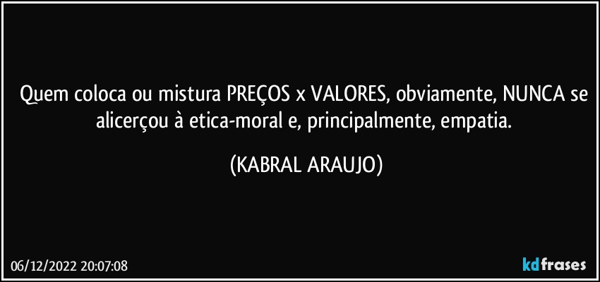 Quem coloca ou mistura PREÇOS x VALORES, obviamente, NUNCA se alicerçou à etica-moral e, principalmente, empatia. (KABRAL ARAUJO)