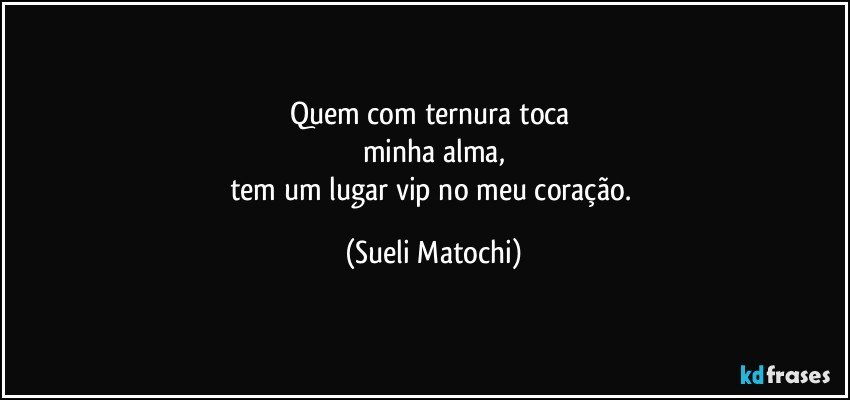 Quem com ternura toca 
minha alma,
tem um lugar vip no meu coração. (Sueli Matochi)